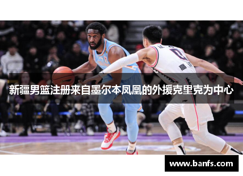 新疆男篮注册来自墨尔本凤凰的外援克里克为中心
