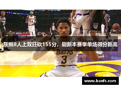 灰熊8人上双狂砍155分，刷新本赛季单场得分新高