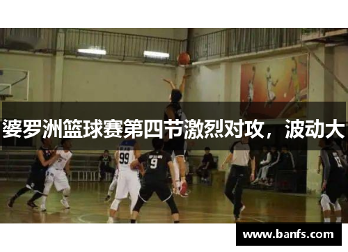 婆罗洲篮球赛第四节激烈对攻，波动大