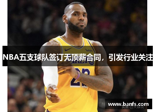 NBA五支球队签订无顶薪合同，引发行业关注