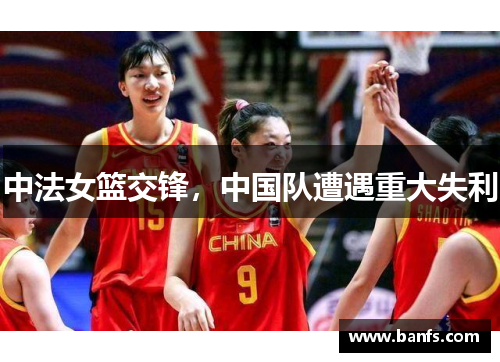 中法女篮交锋，中国队遭遇重大失利