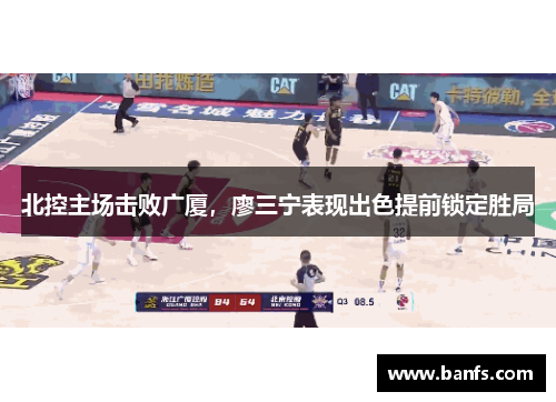 北控主场击败广厦，廖三宁表现出色提前锁定胜局