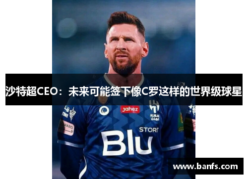 沙特超CEO：未来可能签下像C罗这样的世界级球星