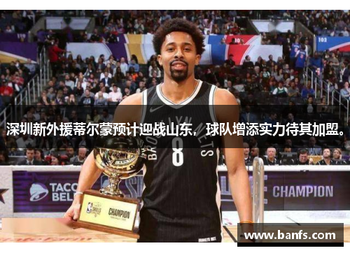 深圳新外援蒂尔蒙预计迎战山东，球队增添实力待其加盟。